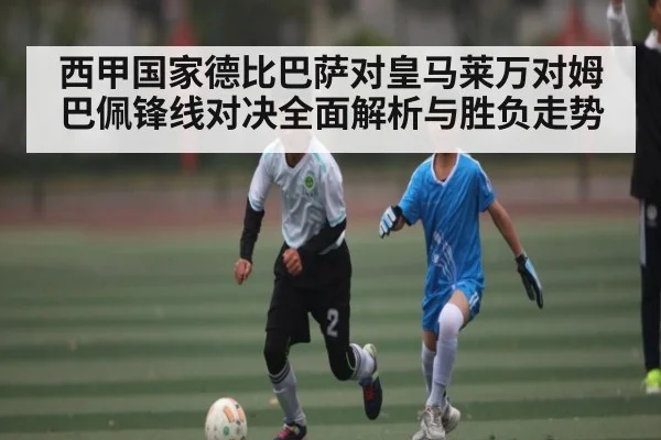西甲国家德比巴萨对皇马莱万对姆巴佩锋线对决全面解析与胜负走势