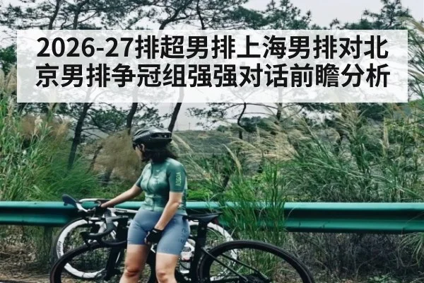 2026-27排超男排上海男排对北京男排争冠组强强对话前瞻分析