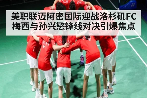 美职联迈阿密国际迎战洛杉矶FC梅西与孙兴慜锋线对决引爆焦点