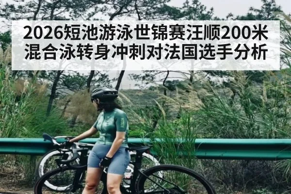 2026短池游泳世锦赛汪顺200米混合泳转身冲刺对法国选手分析